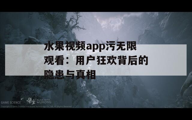 水果视频app污无限观看：用户狂欢背后的隐患与真相