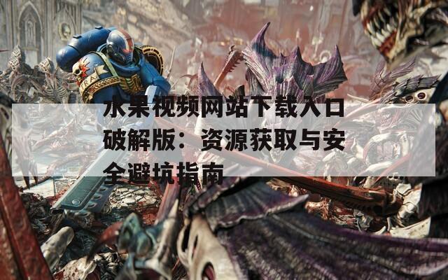 水果视频网站下载入口破解版：资源获取与安全避坑指南  第1张
