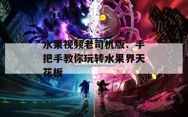 水果视频老司机版：手把手教你玩转水果界天花板