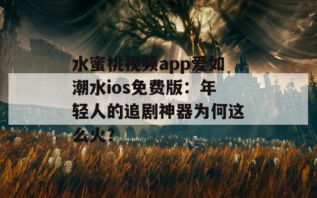 水蜜桃视频app爱如潮水ios免费版：年轻人的追剧神器为何这么火？