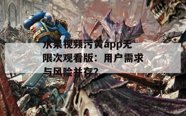 水果视频污黄app无限次观看版：用户需求与风险并存？  第1张