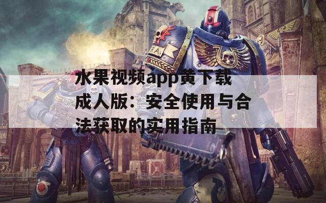 水果视频app黄下载成人版：安全使用与合法获取的实用指南