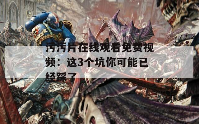 污污片在线观看免费视频：这3个坑你可能已经踩了  第1张
