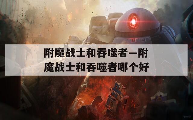 附魔战士和吞噬者—附魔战士和吞噬者哪个好