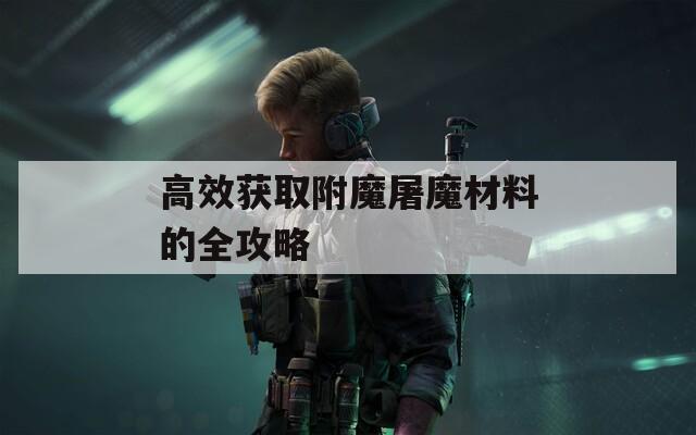 高效获取附魔屠魔材料的全攻略