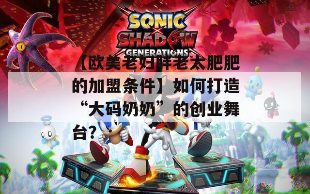【欧美老妇胖老太肥肥的加盟条件】如何打造“大码奶奶”的创业舞台？