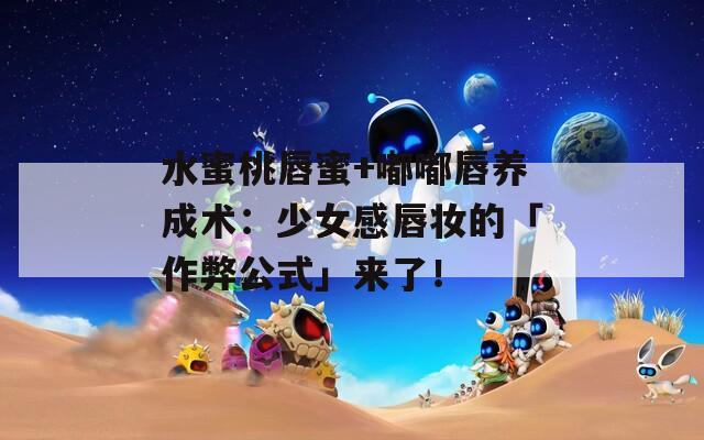 水蜜桃唇蜜+嘟嘟唇养成术：少女感唇妆的「作弊公式」来了！