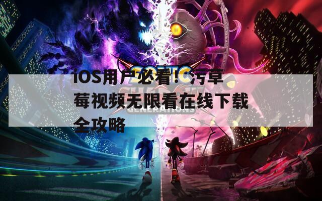 iOS用户必看！污草莓视频无限看在线下载全攻略  第1张