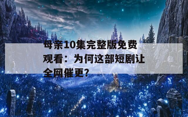 母亲10集完整版免费观看：为何这部短剧让全网催更？  第1张