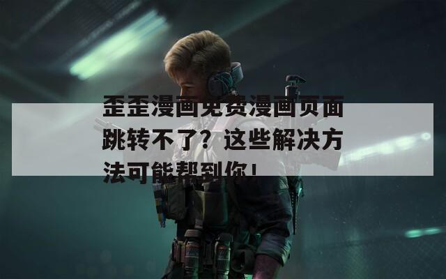 歪歪漫画免费漫画页面跳转不了？这些解决方法可能帮到你！