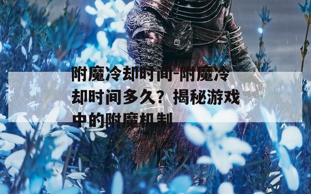 附魔冷却时间-附魔冷却时间多久？揭秘游戏中的附魔机制