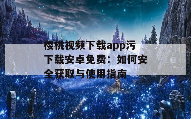 樱桃视频下载app污下载安卓免费：如何安全获取与使用指南