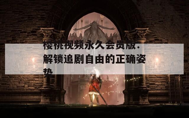 樱桃视频永久会员版：解锁追剧自由的正确姿势