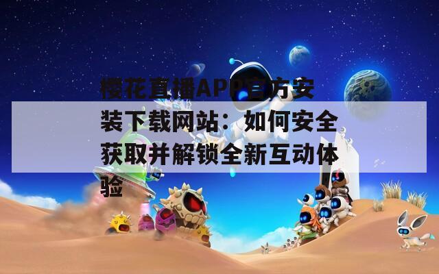 樱花直播APP官方安装下载网站：如何安全获取并解锁全新互动体验
