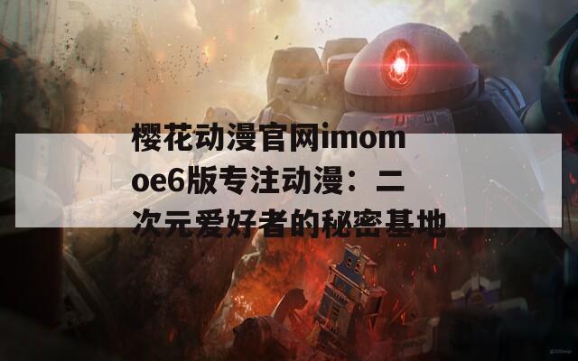 樱花动漫官网imomoe6版专注动漫：二次元爱好者的秘密基地  第1张