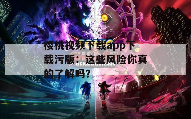 樱桃视频下载app下载污版：这些风险你真的了解吗？