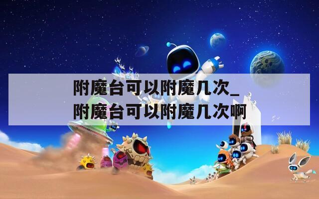 附魔台可以附魔几次_附魔台可以附魔几次啊