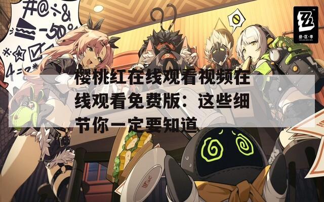 樱桃红在线观看视频在线观看免费版：这些细节你一定要知道