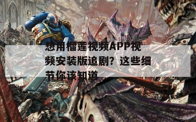 想用榴莲视频APP视频安装版追剧？这些细节你该知道