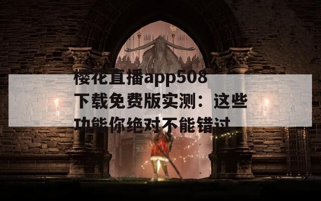 樱花直播app508下载免费版实测：这些功能你绝对不能错过