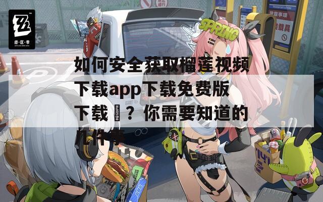 如何安全获取榴莲视频下载app下载免费版下载汅？你需要知道的几件事  第1张