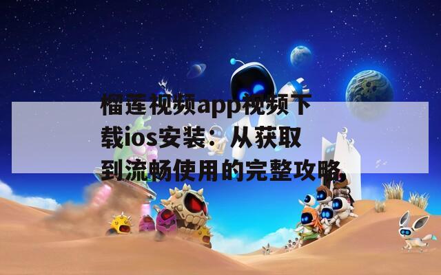 榴莲视频app视频下载ios安装：从获取到流畅使用的完整攻略