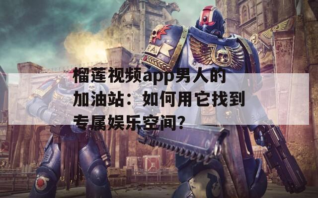榴莲视频app男人的加油站：如何用它找到专属娱乐空间？