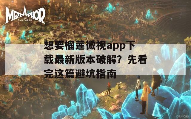 想要榴莲微视app下载最新版本破解？先看完这篇避坑指南