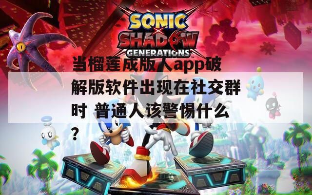 当榴莲成版人app破解版软件出现在社交群时 普通人该警惕什么？