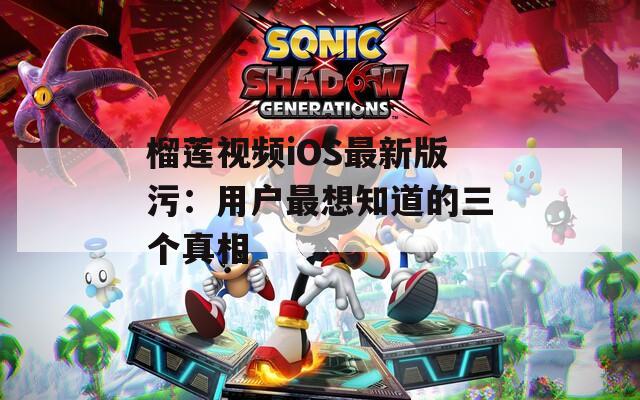 榴莲视频iOS最新版污：用户最想知道的三个真相