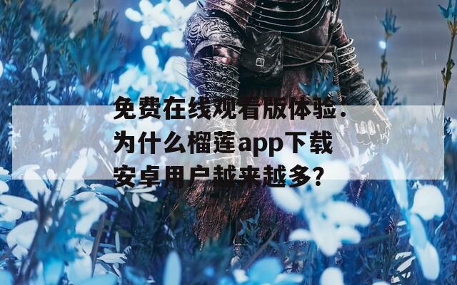 免费在线观看版体验：为什么榴莲app下载安卓用户越来越多？