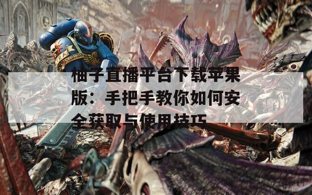 柚子直播平台下载苹果版：手把手教你如何安全获取与使用技巧