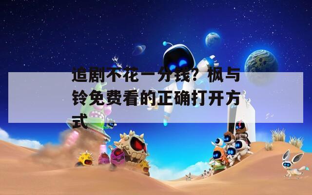 追剧不花一分钱？枫与铃免费看的正确打开方式