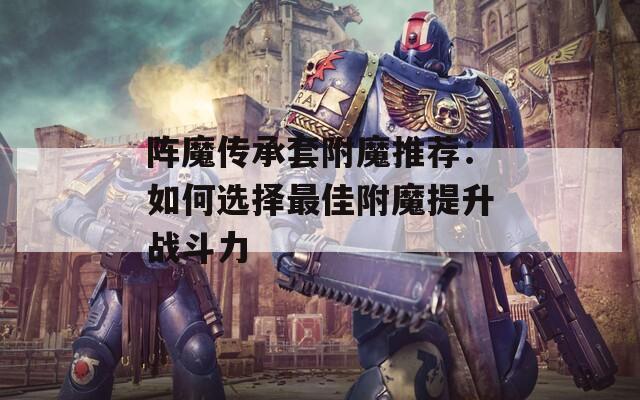 阵魔传承套附魔推荐：如何选择最佳附魔提升战斗力