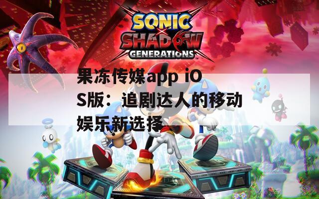 果冻传媒app iOS版：追剧达人的移动娱乐新选择  第1张