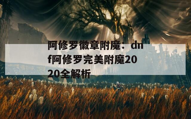 阿修罗徽章附魔：dnf阿修罗完美附魔2020全解析