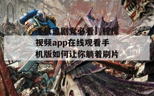 手机追剧党必看！柠檬视频app在线观看手机版如何让你躺着刷片？  第1张