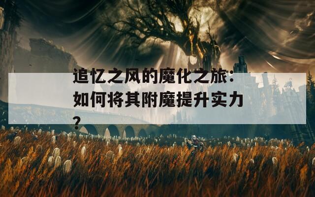 追忆之风的魔化之旅：如何将其附魔提升实力？