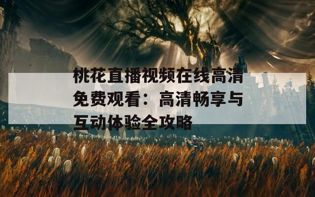 桃花直播视频在线高清免费观看：高清畅享与互动体验全攻略  第1张