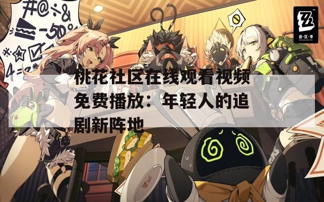 桃花社区在线观看视频免费播放：年轻人的追剧新阵地  第1张
