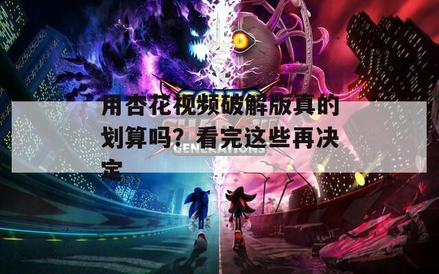 用杏花视频破解版真的划算吗？看完这些再决定