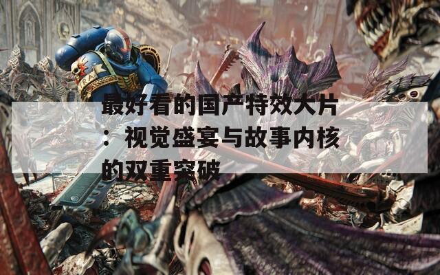 最好看的国产特效大片：视觉盛宴与故事内核的双重突破