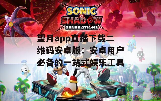 望月app直播下载二维码安卓版：安卓用户必备的一站式娱乐工具