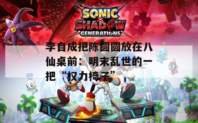 李自成把陈圆圆放在八仙桌前：明末乱世的一把“权力椅子”