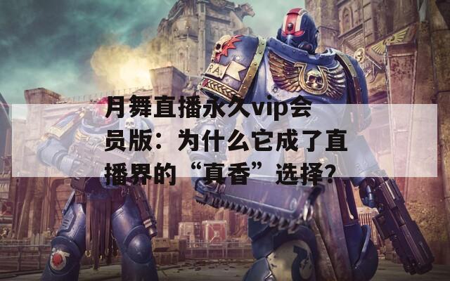 月舞直播永久vip会员版：为什么它成了直播界的“真香”选择？