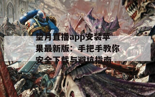 望月直播app安装苹果最新版：手把手教你安全下载与避坑指南