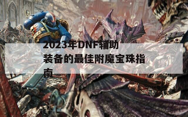2023年DNF辅助装备的最佳附魔宝珠指南
