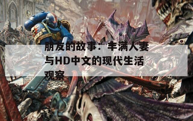 朋友的故事：丰满人妻与HD中文的现代生活观察