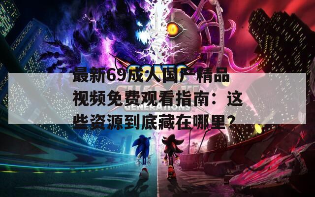 最新69成人国产精品视频免费观看指南：这些资源到底藏在哪里？  第1张