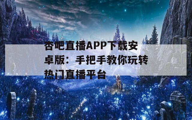 杏吧直播APP下载安卓版：手把手教你玩转热门直播平台  第1张